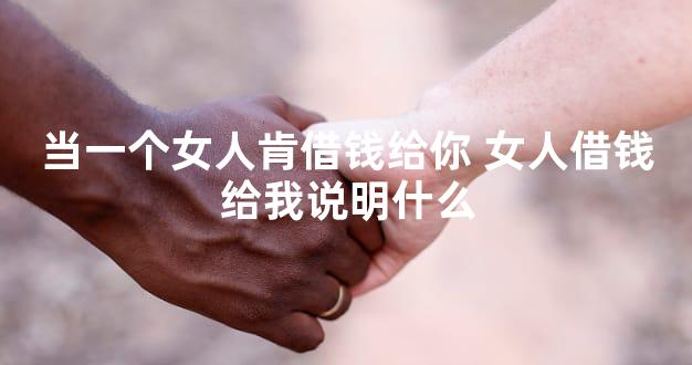 当一个女人肯借钱给你 女人借钱给我说明什么